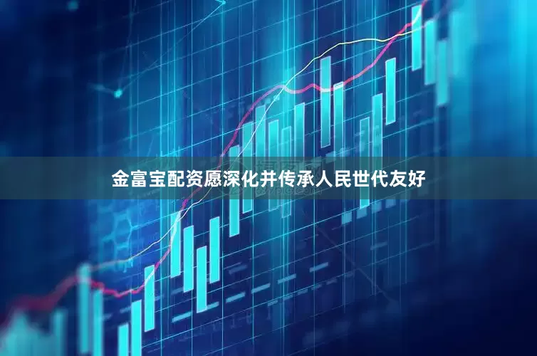 金富宝配资愿深化并传承人民世代友好