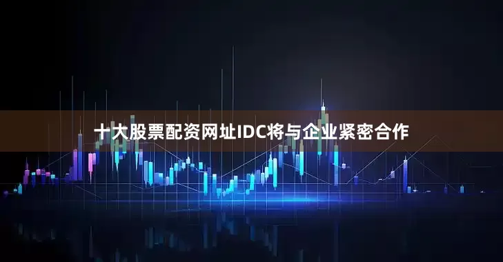 十大股票配资网址IDC将与企业紧密合作