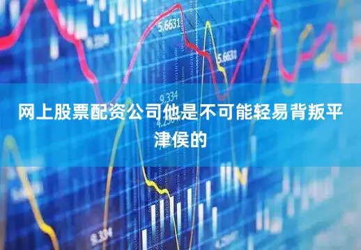 网上股票配资公司他是不可能轻易背叛平津侯的