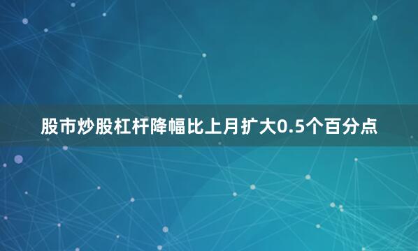股市炒股杠杆降幅比上月扩大0.5个百分点