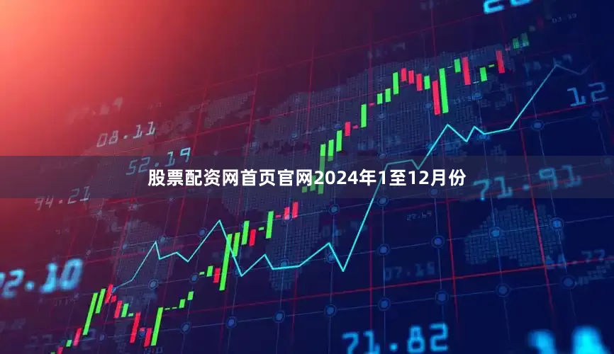 股票配资网首页官网　　2024年1至12月份