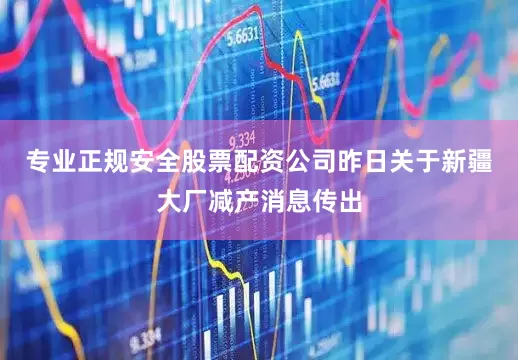 专业正规安全股票配资公司昨日关于新疆大厂减产消息传出