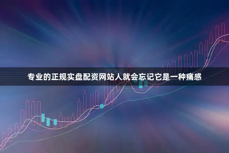 专业的正规实盘配资网站人就会忘记它是一种痛感