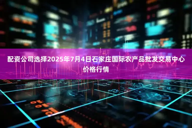 配资公司选择2025年7月4日石家庄国际农产品批发交易中心价格行情
