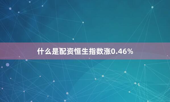 什么是配资恒生指数涨0.46%