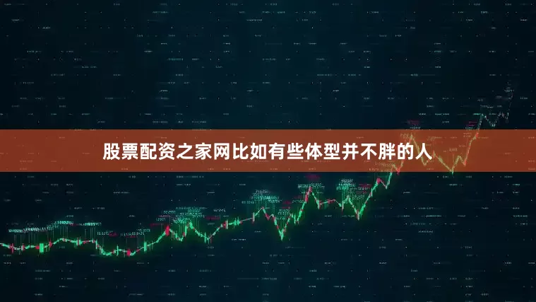 股票配资之家网比如有些体型并不胖的人