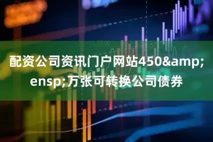 配资公司资讯门户网站450&ensp;万张可转换公司债券