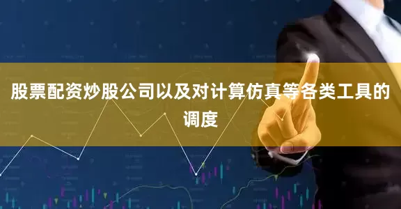 股票配资炒股公司以及对计算仿真等各类工具的调度