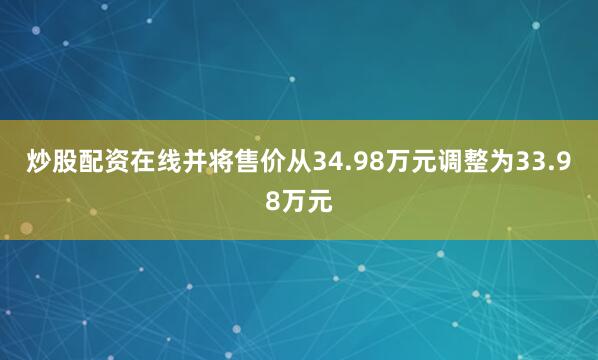 炒股配资在线并将售价从34.98万元调整为33.98万元