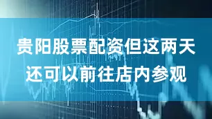 贵阳股票配资但这两天还可以前往店内参观