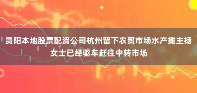 贵阳本地股票配资公司杭州留下农贸市场水产摊主杨女士已经驱车赶往中转市场