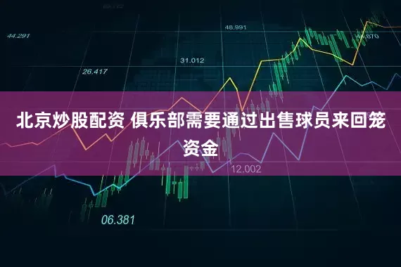 北京炒股配资 俱乐部需要通过出售球员来回笼资金