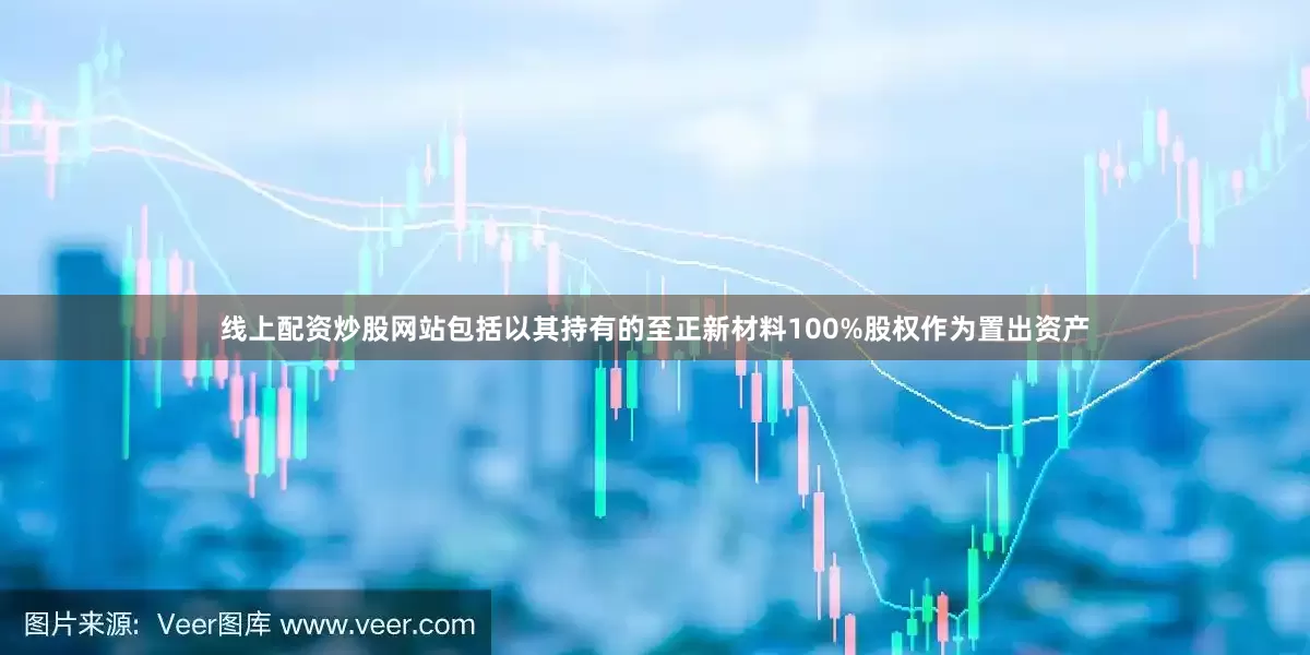 线上配资炒股网站包括以其持有的至正新材料100%股权作为置出资产