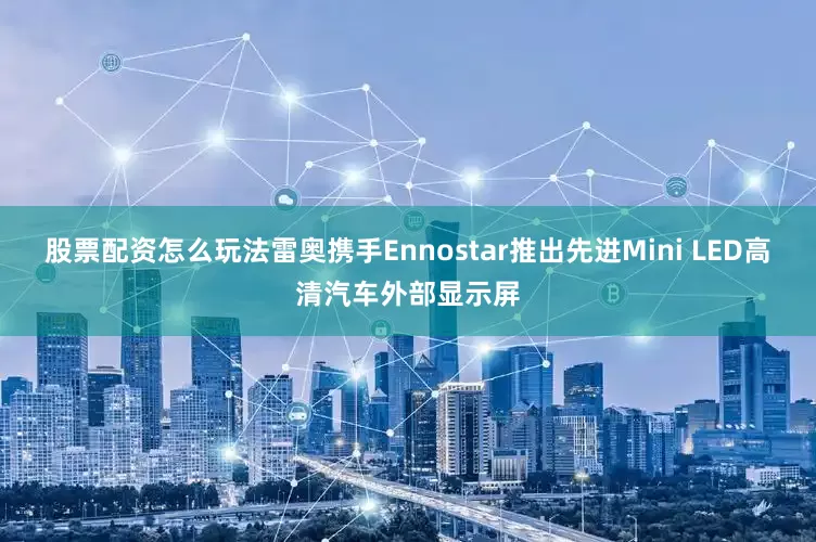 股票配资怎么玩法雷奥携手Ennostar推出先进Mini LED高清汽车外部显示屏