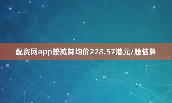 配资网app按减持均价228.57港元/股估算