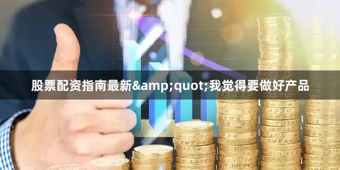 股票配资指南最新"我觉得要做好产品