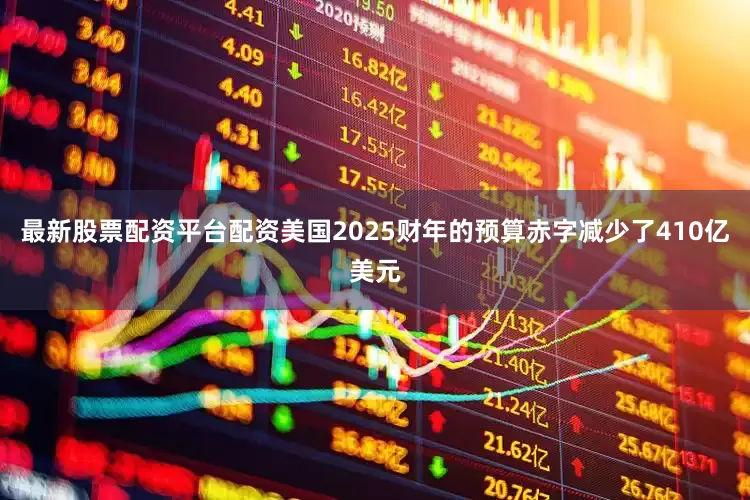 最新股票配资平台配资美国2025财年的预算赤字减少了410亿美元
