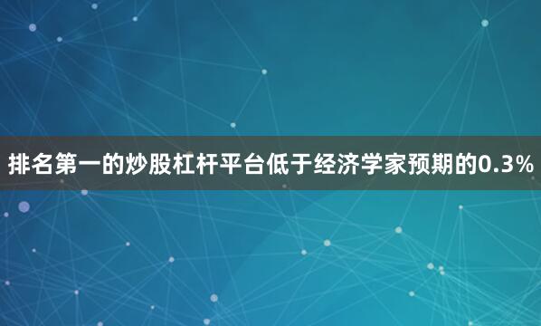排名第一的炒股杠杆平台低于经济学家预期的0.3%