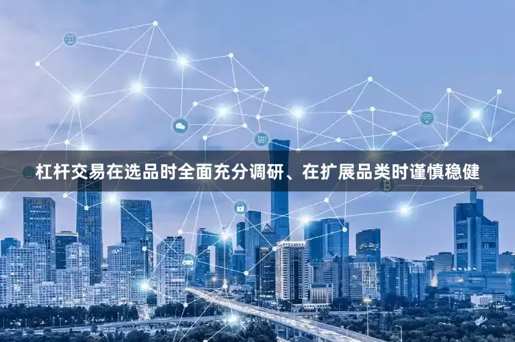 杠杆交易在选品时全面充分调研、在扩展品类时谨慎稳健