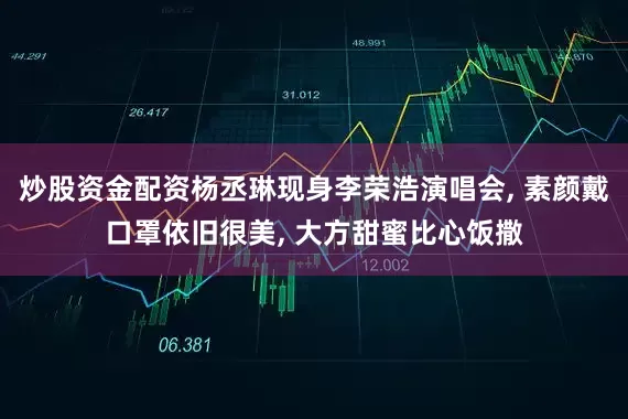 炒股资金配资杨丞琳现身李荣浩演唱会, 素颜戴口罩依旧很美, 大方甜蜜比心饭撒