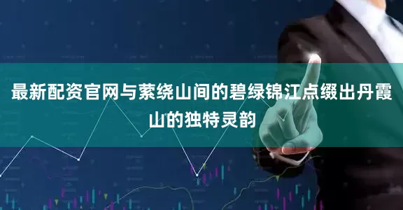 最新配资官网与萦绕山间的碧绿锦江点缀出丹霞山的独特灵韵