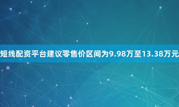 短线配资平台建议零售价区间为9.98万至13.38万元