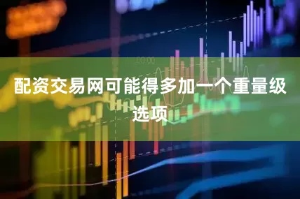 配资交易网可能得多加一个重量级选项