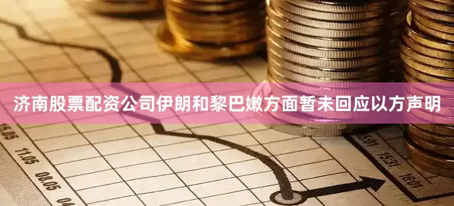 济南股票配资公司伊朗和黎巴嫩方面暂未回应以方声明