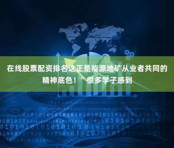 在线股票配资排名这正是能源地矿从业者共同的精神底色！”很多学子感到