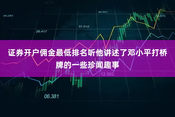 证券开户佣金最低排名听他讲述了邓小平打桥牌的一些珍闻趣事