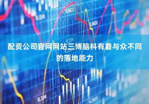 配资公司官网网站三博脑科有着与众不同的落地能力