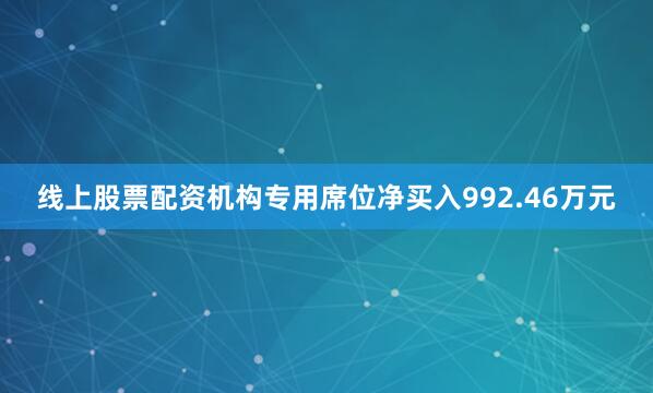线上股票配资机构专用席位净买入992.46万元