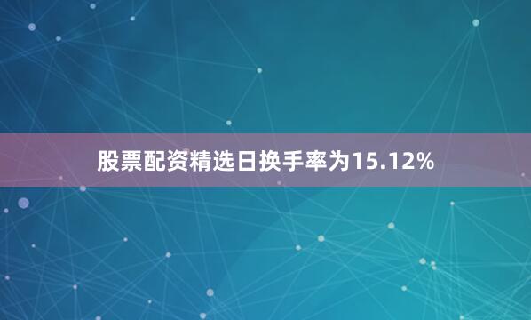 股票配资精选日换手率为15.12%