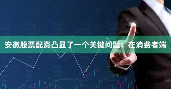 安徽股票配资凸显了一个关键问题：在消费者端
