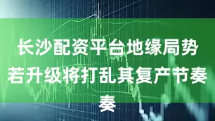 长沙配资平台地缘局势若升级将打乱其复产节奏