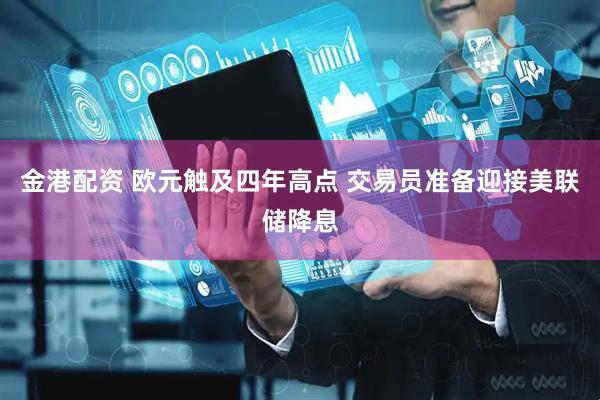 金港配资 欧元触及四年高点 交易员准备迎接美联储降息