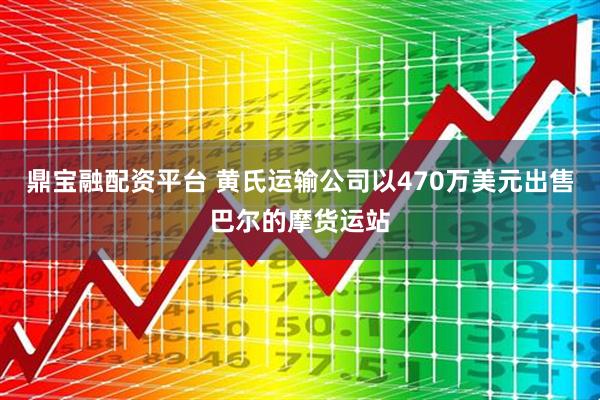 鼎宝融配资平台 黄氏运输公司以470万美元出售巴尔的摩货运站