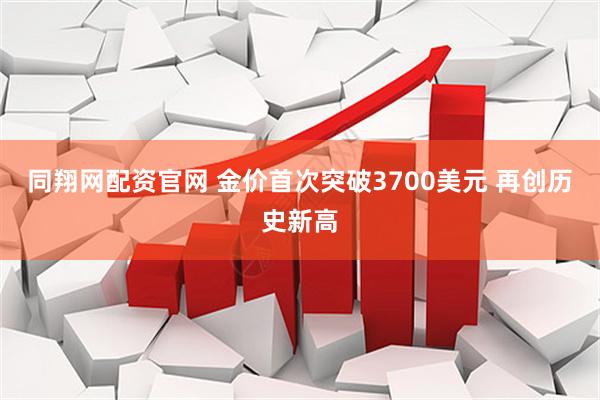 同翔网配资官网 金价首次突破3700美元 再创历史新高