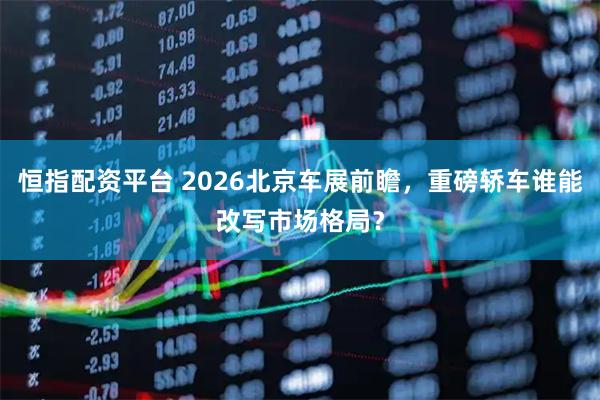恒指配资平台 2026北京车展前瞻，重磅轿车谁能改写市场格局？