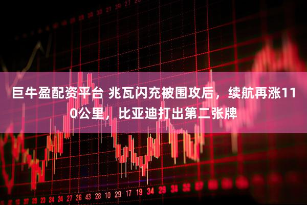 巨牛盈配资平台 兆瓦闪充被围攻后，续航再涨110公里，比亚迪打出第二张牌