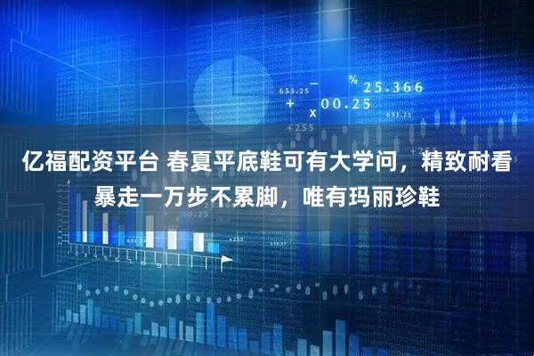 亿福配资平台 春夏平底鞋可有大学问，精致耐看暴走一万步不累脚，唯有玛丽珍鞋