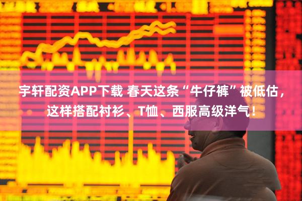 宇轩配资APP下载 春天这条“牛仔裤”被低估，这样搭配衬衫、T恤、西服高级洋气！