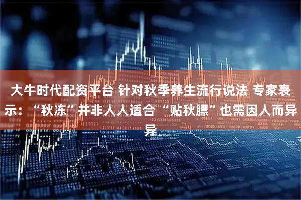 大牛时代配资平台 针对秋季养生流行说法 专家表示：“秋冻”并非人人适合 “贴秋膘”也需因人而异