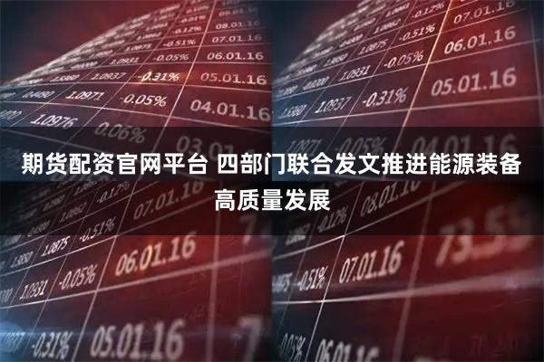 期货配资官网平台 四部门联合发文推进能源装备高质量发展