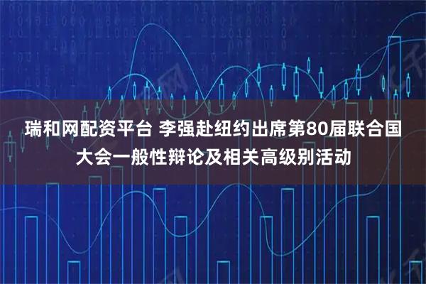 瑞和网配资平台 李强赴纽约出席第80届联合国大会一般性辩论及相关高级别活动