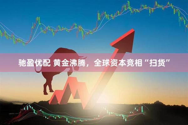 驰盈优配 黄金沸腾，全球资本竞相“扫货”