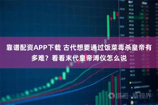 靠谱配资APP下载 古代想要通过饭菜毒杀皇帝有多难？看看末代皇帝溥仪怎么说