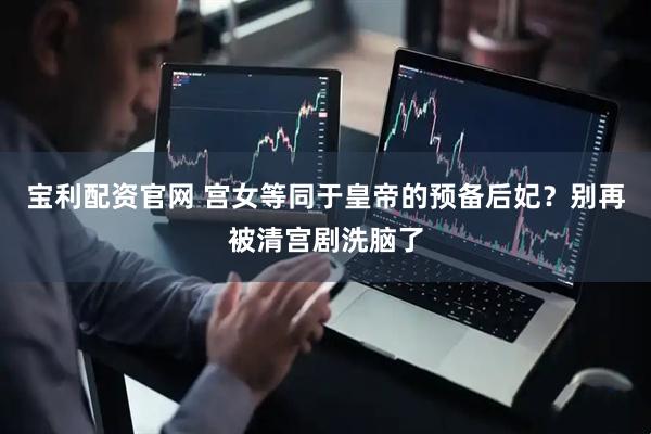 宝利配资官网 宫女等同于皇帝的预备后妃？别再被清宫剧洗脑了