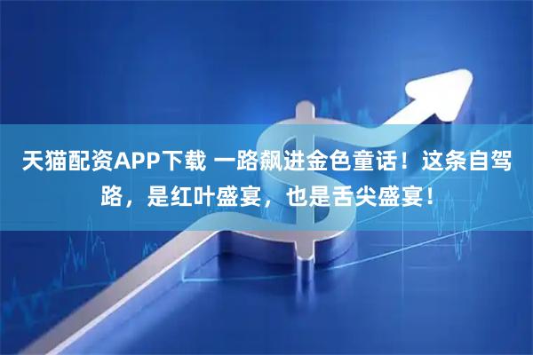 天猫配资APP下载 一路飙进金色童话！这条自驾路，是红叶盛宴，也是舌尖盛宴！