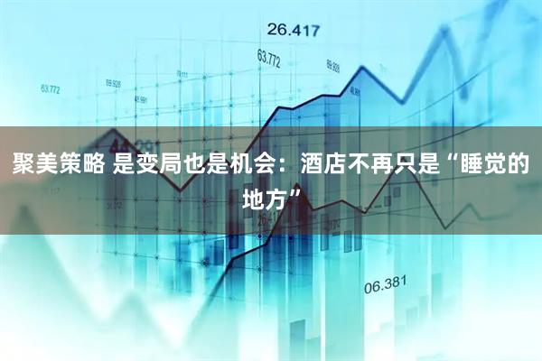 聚美策略 是变局也是机会：酒店不再只是“睡觉的地方”